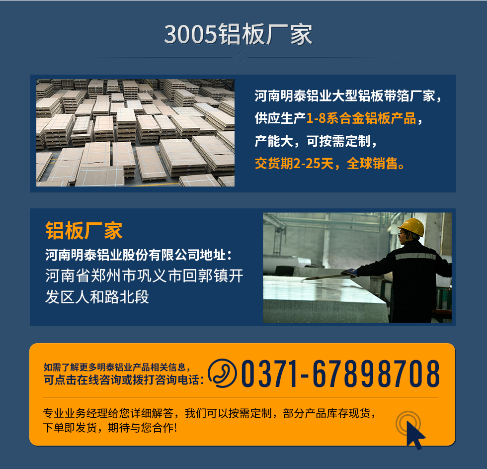 3005鋁板廠家
河南明泰鋁業(yè)大型鋁板帶箔廠家，供應生產(chǎn)1-8系合金鋁板產(chǎn)品，產(chǎn)能大，可按需定制，交貨期2-25天，全球銷售。
鋁板廠家河南明泰鋁業(yè)股份有限公司地址：河南省鄭州市鞏義市回郭鎮(zhèn)開發(fā)區(qū)人和路北段
如需了解更多明泰鋁業(yè)產(chǎn)品相關信息，可點擊在線咨詢，或撥打咨詢電話：0371-67898708，專業(yè)業(yè)務經(jīng)理給您詳細解答，我們可以按需定制，部分產(chǎn)品庫存現(xiàn)貨，下單即發(fā)貨，期待與您合作!